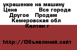 украшение на машину  › Цена ­ 2 000 - Все города Другое » Продам   . Кемеровская обл.,Калтан г.